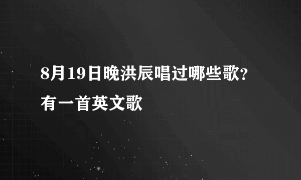 8月19日晚洪辰唱过哪些歌？有一首英文歌