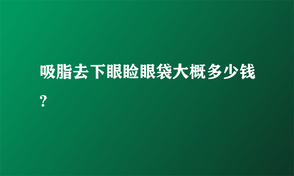 吸脂去下眼睑眼袋大概多少钱?