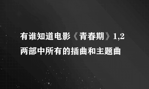 有谁知道电影《青春期》1,2两部中所有的插曲和主题曲