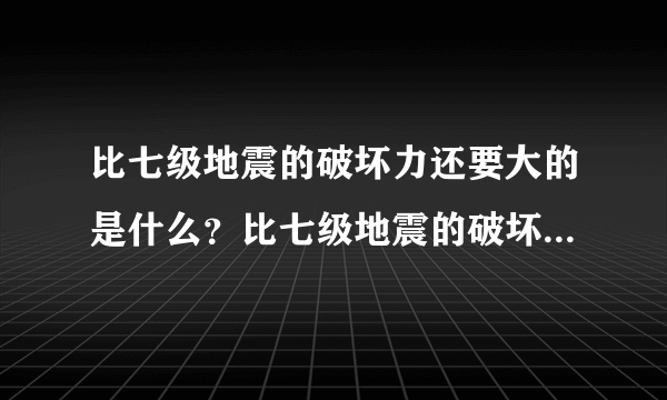 比七级地震的破坏力还要大的是什么？比七级地震的破坏力还要大的是什么？