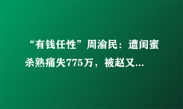 “有钱任性”周渝民：遭闺蜜杀熟痛失775万，被赵又廷夺走视帝