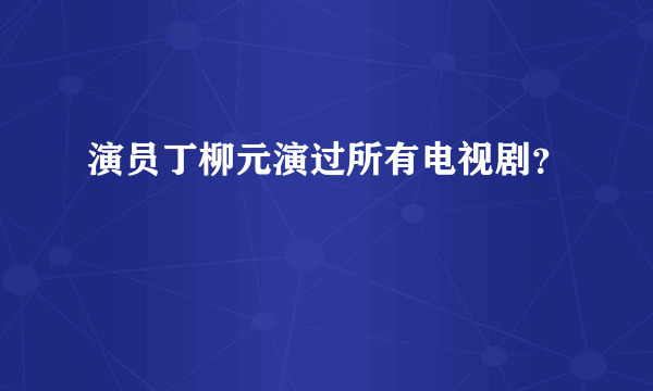 演员丁柳元演过所有电视剧？