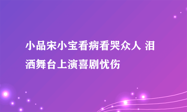 小品宋小宝看病看哭众人 泪洒舞台上演喜剧忧伤