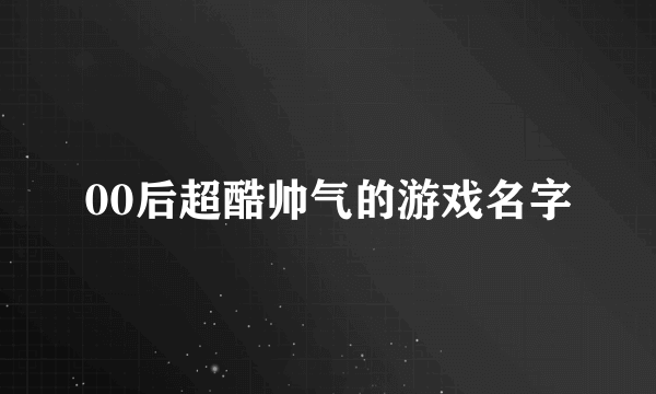 00后超酷帅气的游戏名字