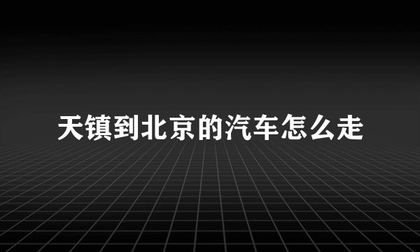 天镇到北京的汽车怎么走