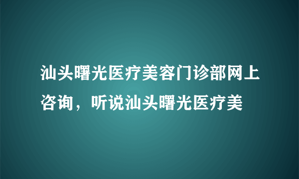 汕头曙光医疗美容门诊部网上咨询，听说汕头曙光医疗美