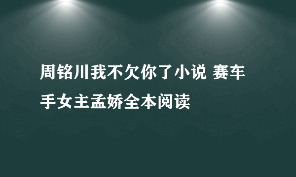 周铭川我不欠你了小说 赛车手女主孟娇全本阅读