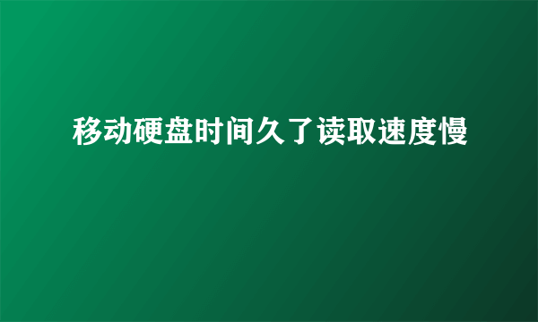 移动硬盘时间久了读取速度慢