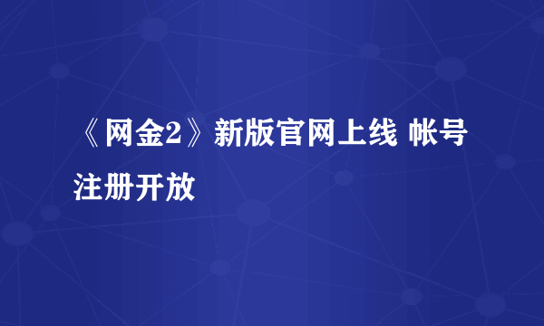 《网金2》新版官网上线 帐号注册开放