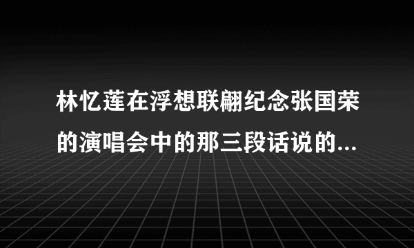 林忆莲在浮想联翩纪念张国荣的演唱会中的那三段话说的什么？ 求翻译！