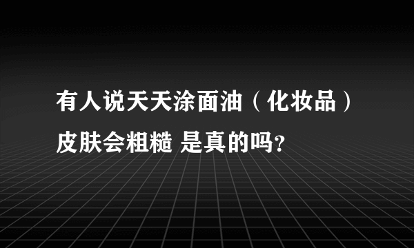 有人说天天涂面油（化妆品）皮肤会粗糙 是真的吗？