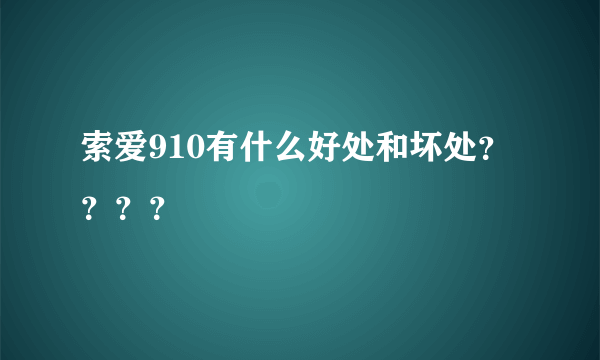 索爱910有什么好处和坏处？？？？