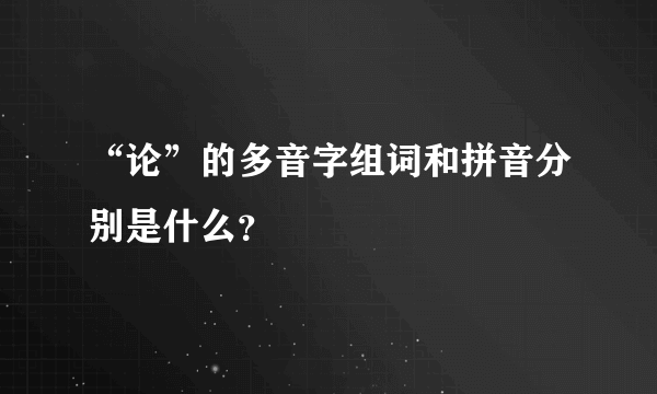 “论”的多音字组词和拼音分别是什么？