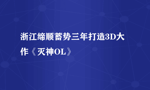 浙江缔顺蓄势三年打造3D大作《灭神OL》