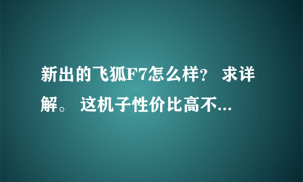 新出的飞狐F7怎么样？ 求详解。 这机子性价比高不？ips的屏幕和HTC的slcd屏幕相比怎么样