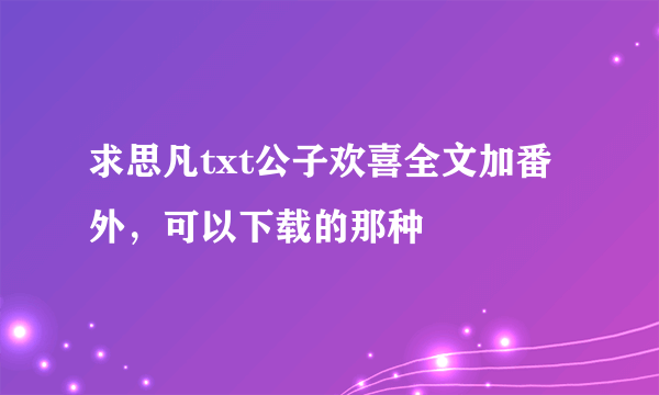 求思凡txt公子欢喜全文加番外，可以下载的那种