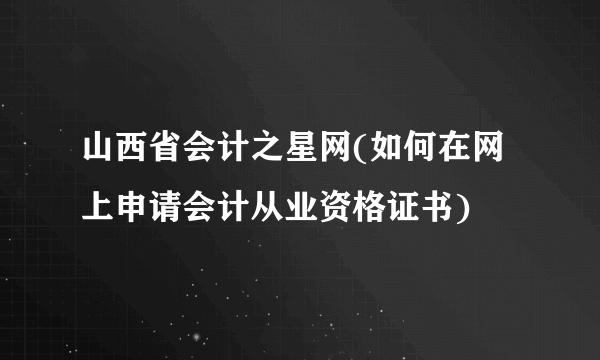 山西省会计之星网(如何在网上申请会计从业资格证书)