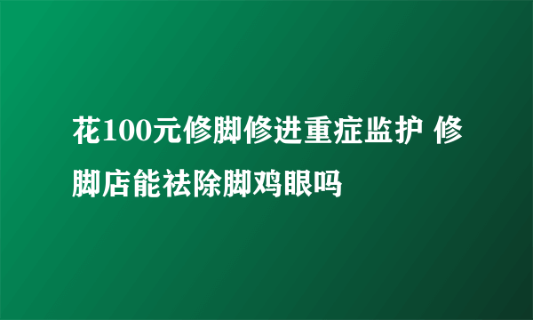 花100元修脚修进重症监护 修脚店能祛除脚鸡眼吗