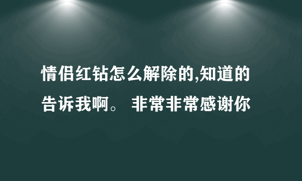 情侣红钻怎么解除的,知道的告诉我啊。 非常非常感谢你