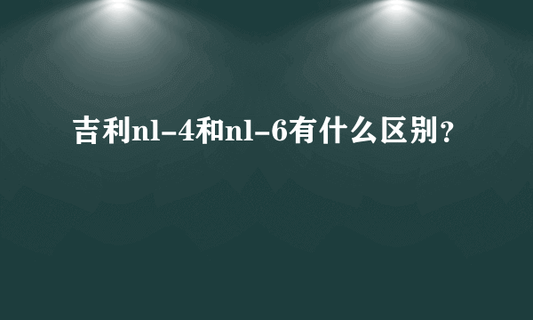 吉利nl-4和nl-6有什么区别？