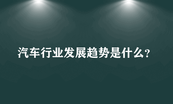 汽车行业发展趋势是什么？