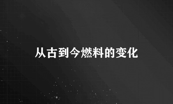 从古到今燃料的变化