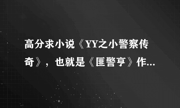 高分求小说《YY之小警察传奇》，也就是《匪警亨》作者：曲昕