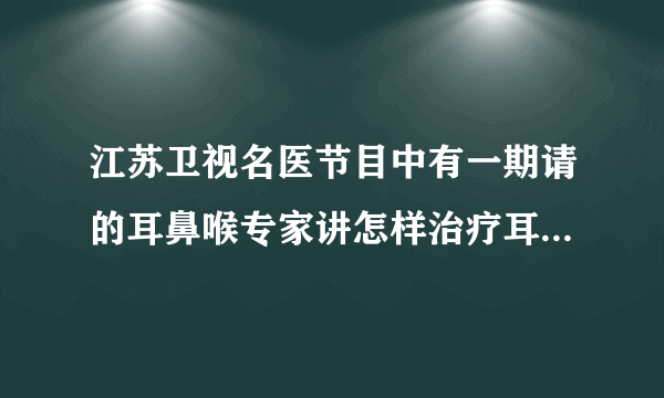 江苏卫视名医节目中有一期请的耳鼻喉专家讲怎样治疗耳鸣的，那个专家叫什么名字，是哪里的