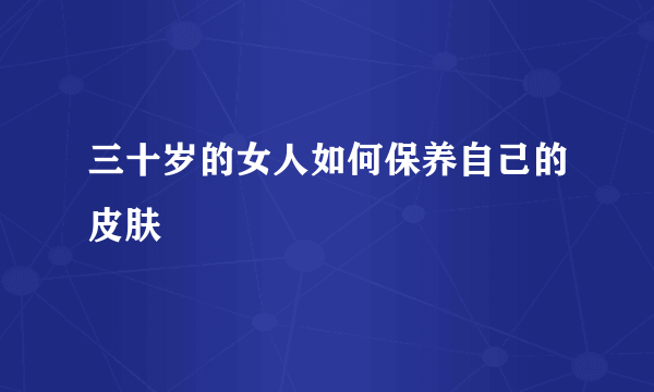 三十岁的女人如何保养自己的皮肤