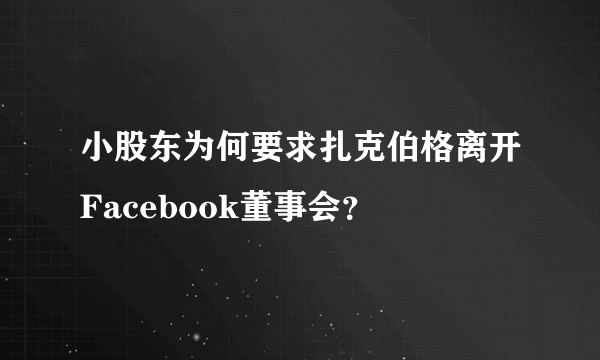 小股东为何要求扎克伯格离开Facebook董事会？