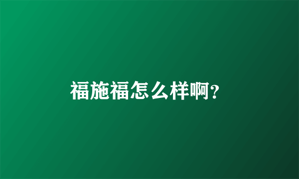 福施福怎么样啊？