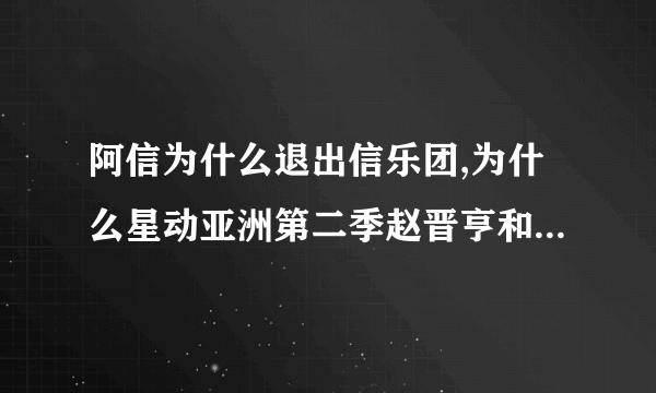 阿信为什么退出信乐团,为什么星动亚洲第二季赵晋亨和王广允没有来