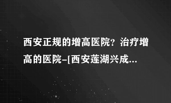 西安正规的增高医院？治疗增高的医院-[西安莲湖兴成医院]！