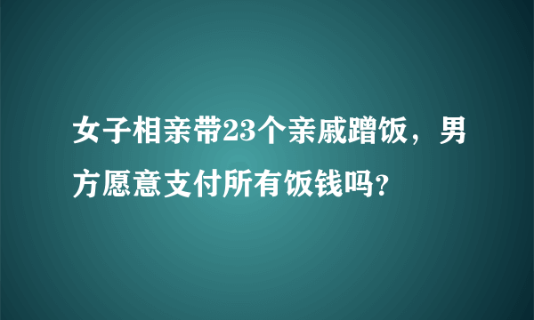 女子相亲带23个亲戚蹭饭，男方愿意支付所有饭钱吗？