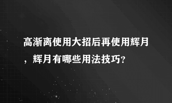 高渐离使用大招后再使用辉月，辉月有哪些用法技巧？