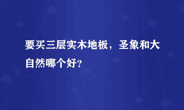 要买三层实木地板，圣象和大自然哪个好？