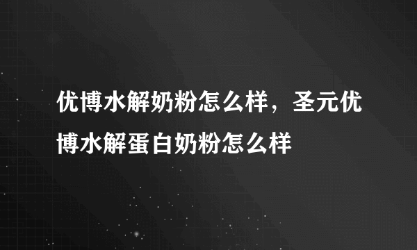 优博水解奶粉怎么样，圣元优博水解蛋白奶粉怎么样