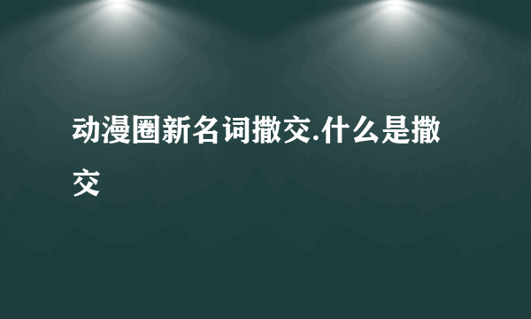 动漫圈新名词撒交.什么是撒交