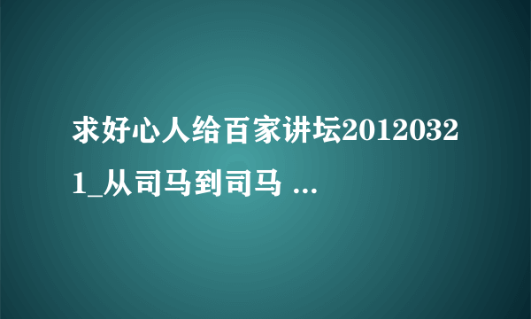 求好心人给百家讲坛20120321_从司马到司马 (七) 灭蜀降阿斗种子下载，感激不尽