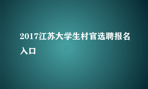 2017江苏大学生村官选聘报名入口