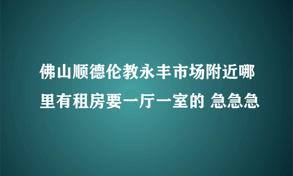 佛山顺德伦教永丰市场附近哪里有租房要一厅一室的 急急急