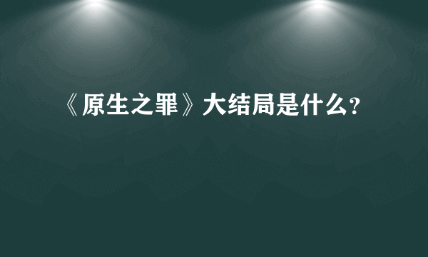 《原生之罪》大结局是什么？