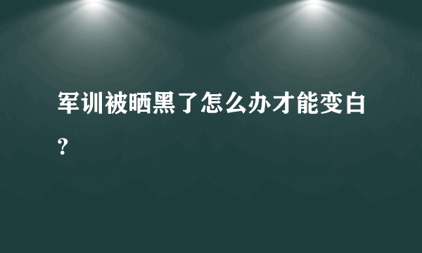 军训被晒黑了怎么办才能变白？