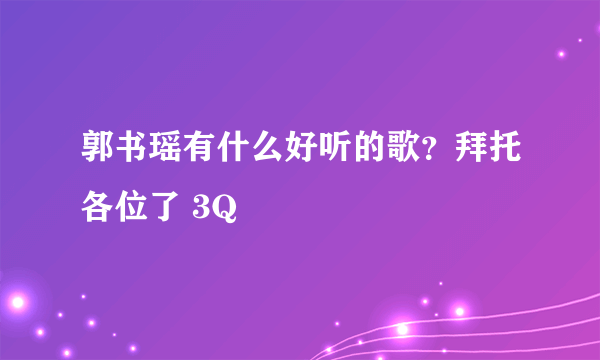 郭书瑶有什么好听的歌？拜托各位了 3Q