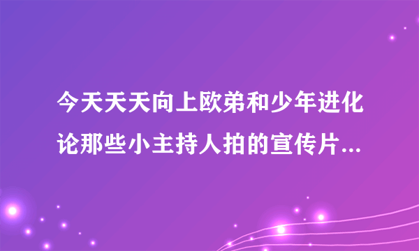 今天天天向上欧弟和少年进化论那些小主持人拍的宣传片的背景音乐是什么