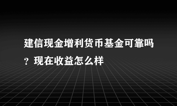 建信现金增利货币基金可靠吗？现在收益怎么样