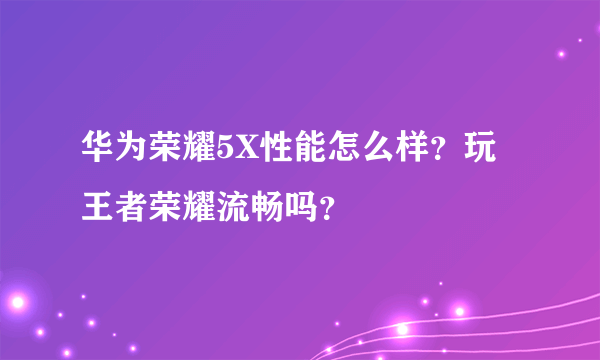 华为荣耀5X性能怎么样？玩王者荣耀流畅吗？