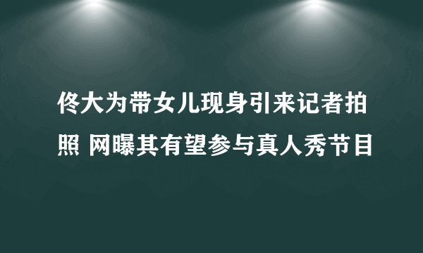 佟大为带女儿现身引来记者拍照 网曝其有望参与真人秀节目