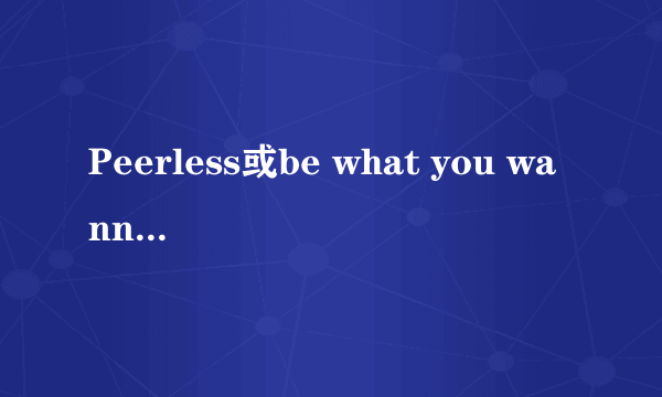 Peerless或be what you wanna be的伴奏！！额```我快疯了！！帮帮我！！