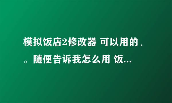 模拟饭店2修改器 可以用的、。随便告诉我怎么用 饭店怎么经营。。。1045116006@qq.com...